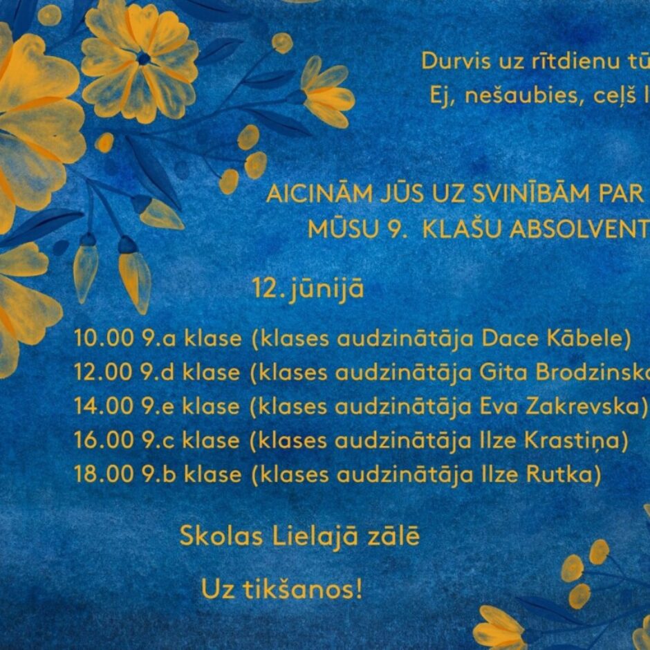 Aicinām Jūs uz svinībām par godu mūsu 9.klašu absolventiem 12.jūnijā 10:00 9.a klase 12:00 9.d klase 14:00 9.e klase 16:00 9.c klase 18:00 9.b klase