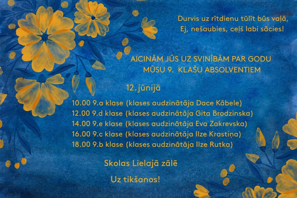 Aicinām Jūs uz svinībām par godu mūsu 9.klašu absolventiem 12.jūnijā 10:00 9.a klase 12:00 9.d klase 14:00 9.e klase 16:00 9.c klase 18:00 9.b klase